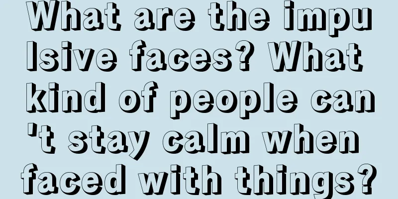 What are the impulsive faces? What kind of people can't stay calm when faced with things?