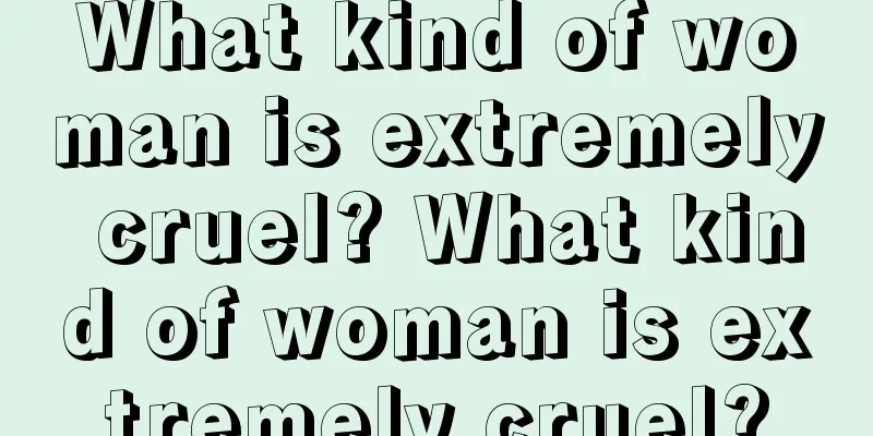 What kind of woman is extremely cruel? What kind of woman is extremely cruel?