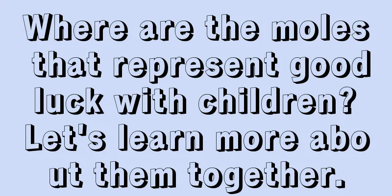 Where are the moles that represent good luck with children? Let's learn more about them together.