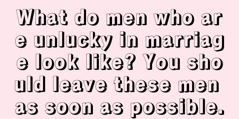 What do men who are unlucky in marriage look like? You should leave these men as soon as possible.