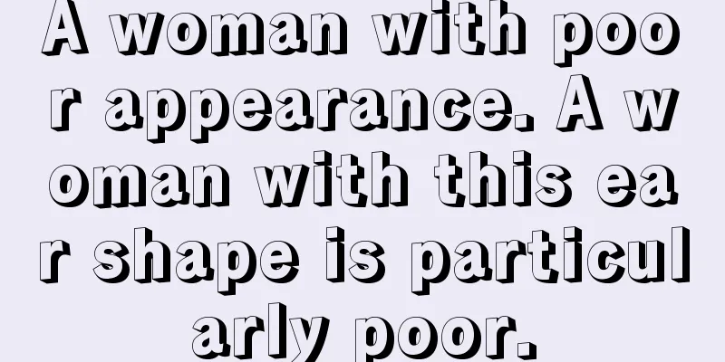 A woman with poor appearance. A woman with this ear shape is particularly poor.