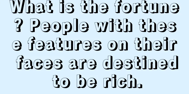 What is the fortune? People with these features on their faces are destined to be rich.