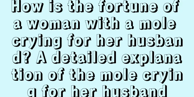 How is the fortune of a woman with a mole crying for her husband? A detailed explanation of the mole crying for her husband
