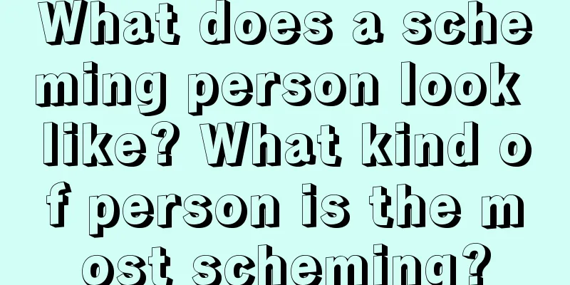What does a scheming person look like? What kind of person is the most scheming?