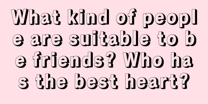 What kind of people are suitable to be friends? Who has the best heart?