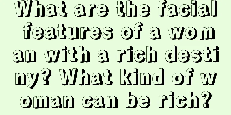 What are the facial features of a woman with a rich destiny? What kind of woman can be rich?
