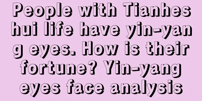 People with Tianheshui life have yin-yang eyes. How is their fortune? Yin-yang eyes face analysis