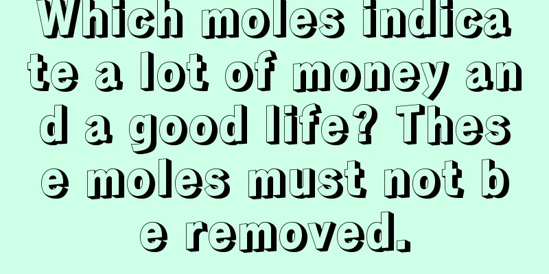 Which moles indicate a lot of money and a good life? These moles must not be removed.