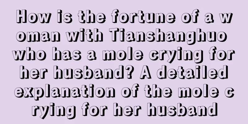 How is the fortune of a woman with Tianshanghuo who has a mole crying for her husband? A detailed explanation of the mole crying for her husband