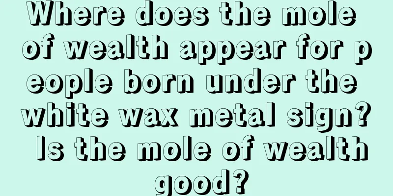 Where does the mole of wealth appear for people born under the white wax metal sign? Is the mole of wealth good?