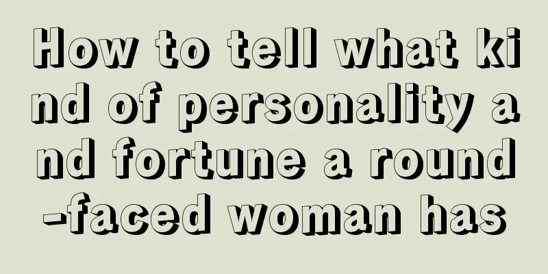 How to tell what kind of personality and fortune a round-faced woman has