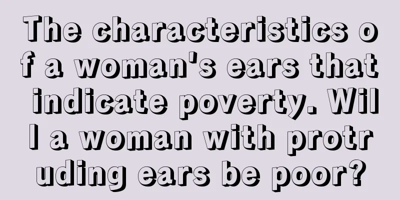 The characteristics of a woman's ears that indicate poverty. Will a woman with protruding ears be poor?