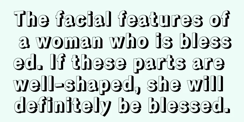 The facial features of a woman who is blessed. If these parts are well-shaped, she will definitely be blessed.