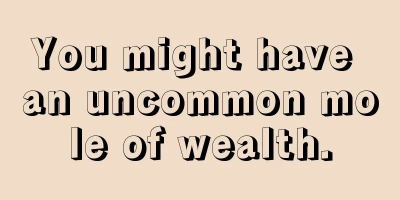 You might have an uncommon mole of wealth.