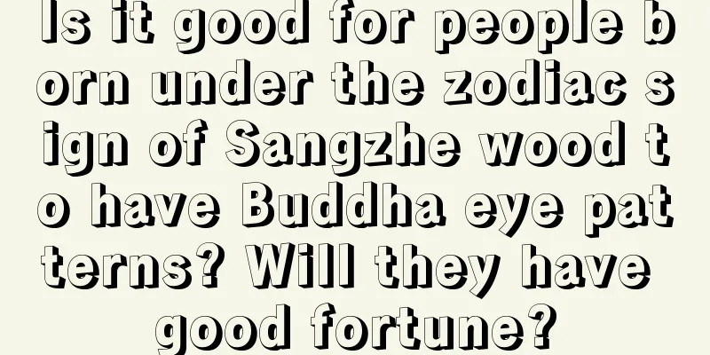 Is it good for people born under the zodiac sign of Sangzhe wood to have Buddha eye patterns? Will they have good fortune?