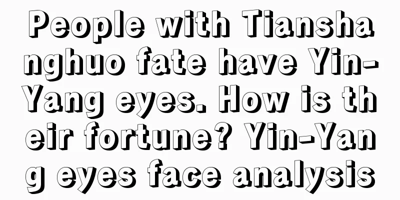 People with Tianshanghuo fate have Yin-Yang eyes. How is their fortune? Yin-Yang eyes face analysis