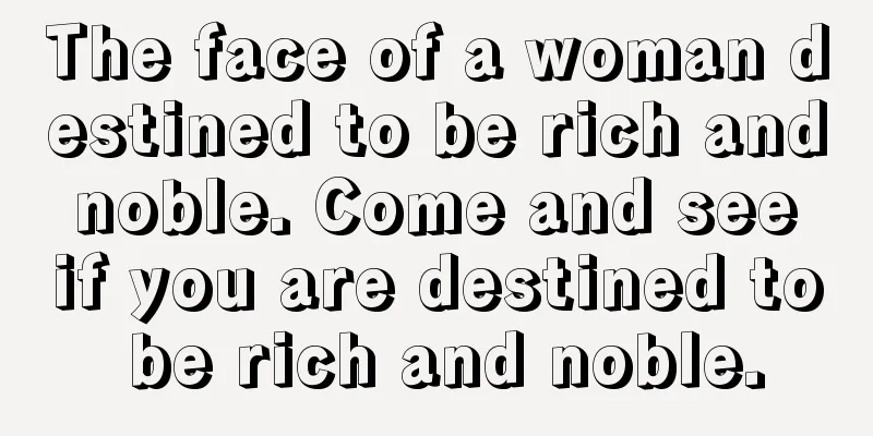 The face of a woman destined to be rich and noble. Come and see if you are destined to be rich and noble.