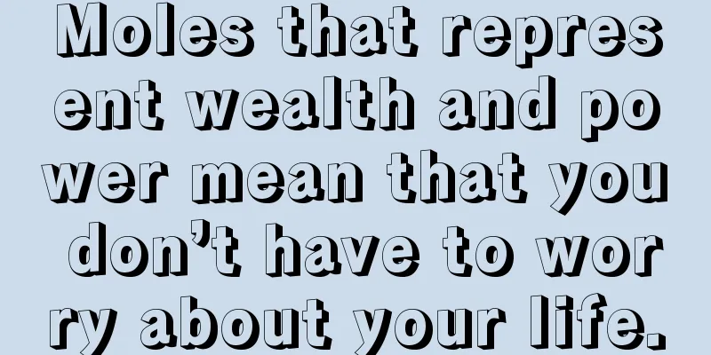 Moles that represent wealth and power mean that you don’t have to worry about your life.