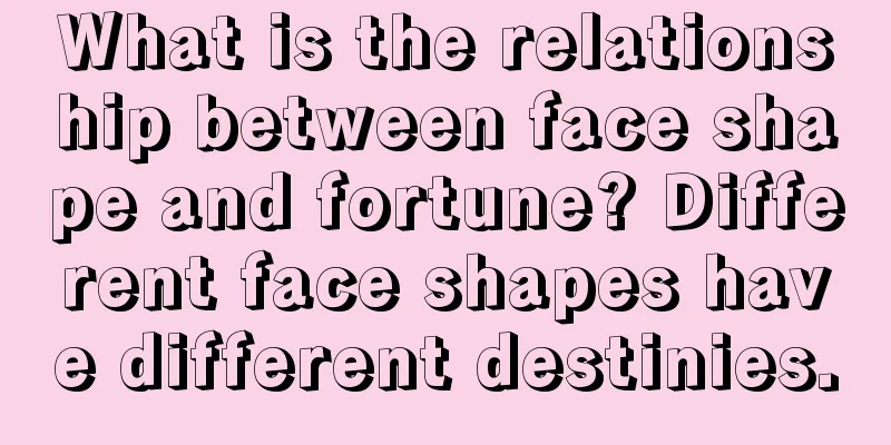 What is the relationship between face shape and fortune? Different face shapes have different destinies.