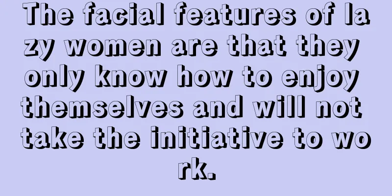 The facial features of lazy women are that they only know how to enjoy themselves and will not take the initiative to work.