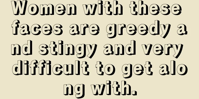Women with these faces are greedy and stingy and very difficult to get along with.