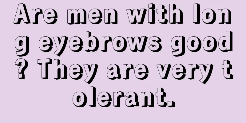 Are men with long eyebrows good? They are very tolerant.