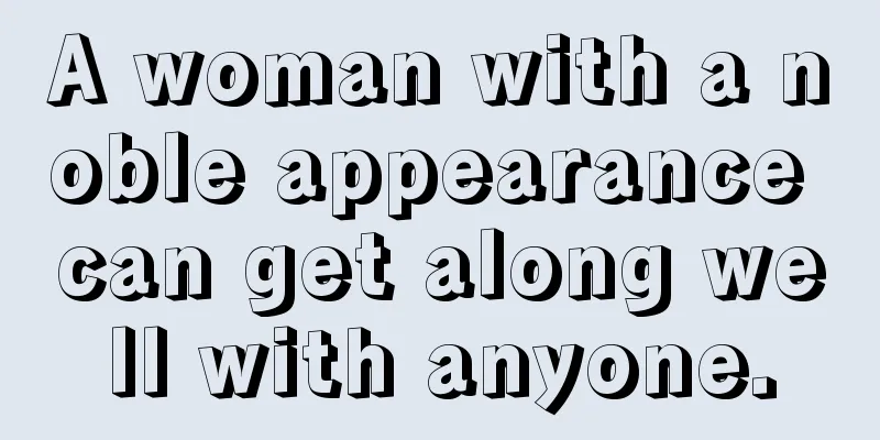 A woman with a noble appearance can get along well with anyone.