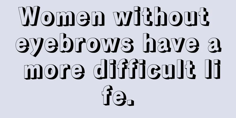Women without eyebrows have a more difficult life.