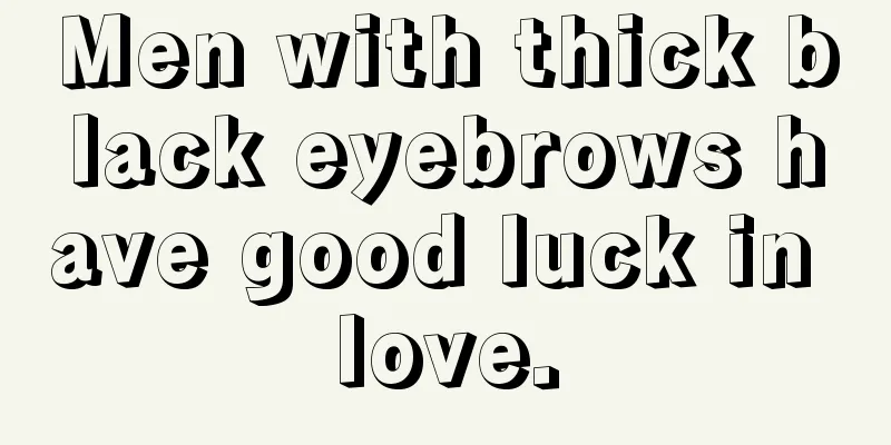 Men with thick black eyebrows have good luck in love.