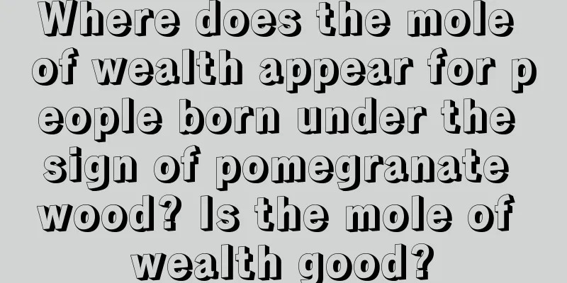 Where does the mole of wealth appear for people born under the sign of pomegranate wood? Is the mole of wealth good?