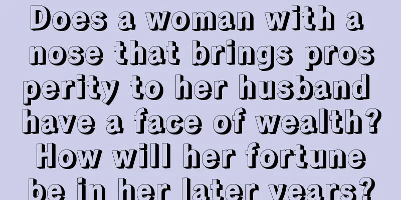 Does a woman with a nose that brings prosperity to her husband have a face of wealth? How will her fortune be in her later years?