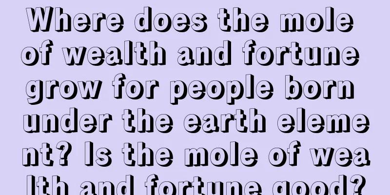 Where does the mole of wealth and fortune grow for people born under the earth element? Is the mole of wealth and fortune good?