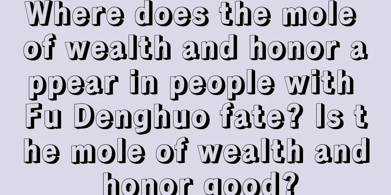 Where does the mole of wealth and honor appear in people with Fu Denghuo fate? Is the mole of wealth and honor good?