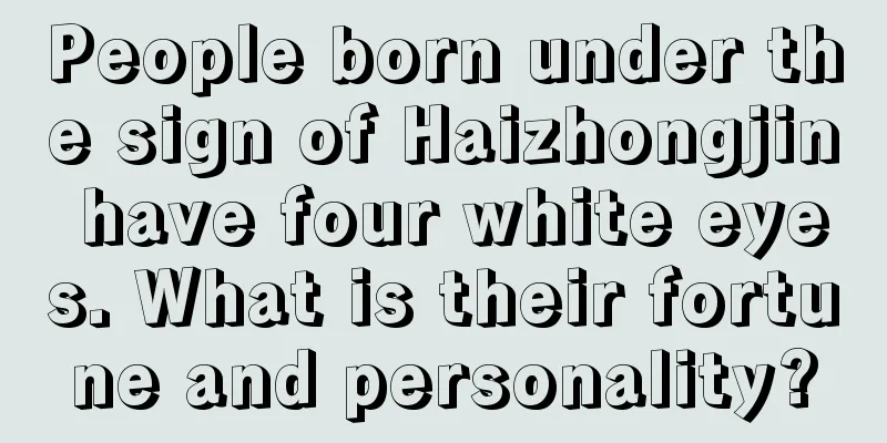 People born under the sign of Haizhongjin have four white eyes. What is their fortune and personality?