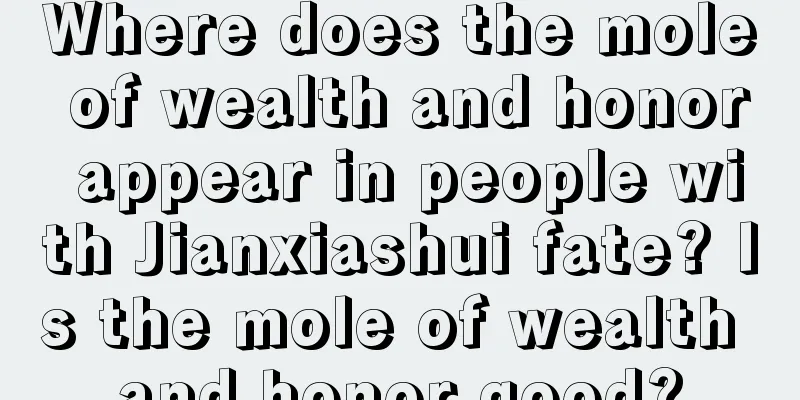 Where does the mole of wealth and honor appear in people with Jianxiashui fate? Is the mole of wealth and honor good?