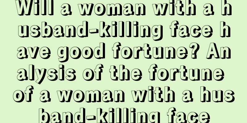 Will a woman with a husband-killing face have good fortune? Analysis of the fortune of a woman with a husband-killing face