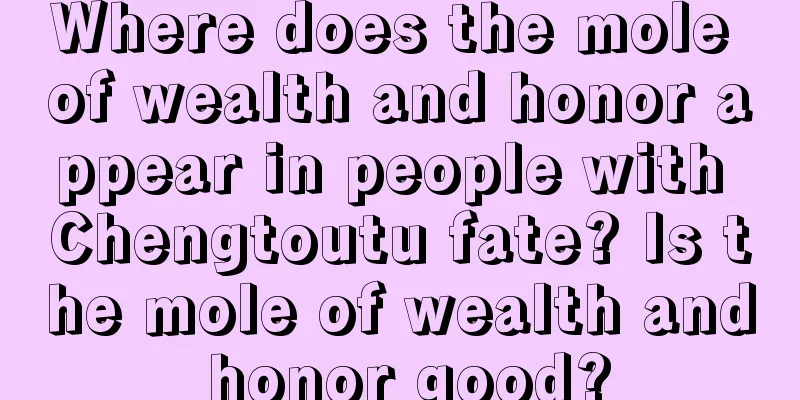 Where does the mole of wealth and honor appear in people with Chengtoutu fate? Is the mole of wealth and honor good?