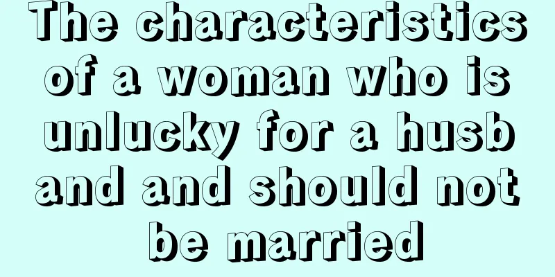 The characteristics of a woman who is unlucky for a husband and should not be married