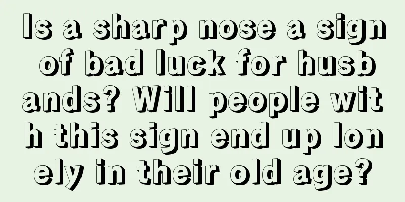 Is a sharp nose a sign of bad luck for husbands? Will people with this sign end up lonely in their old age?