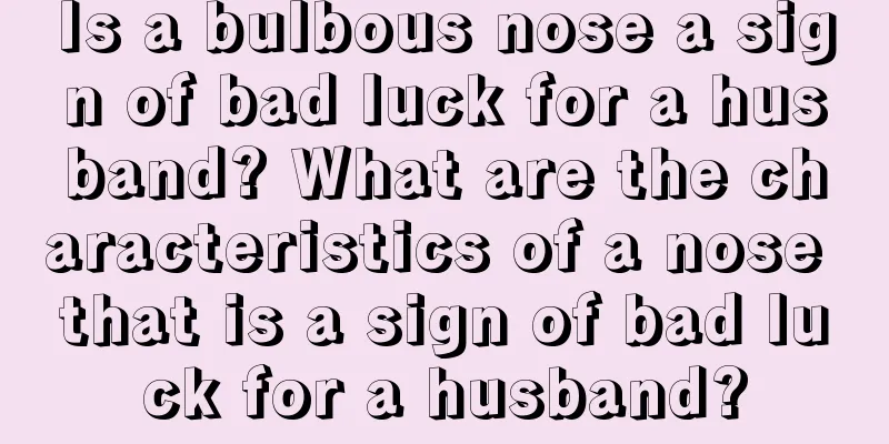 Is a bulbous nose a sign of bad luck for a husband? What are the characteristics of a nose that is a sign of bad luck for a husband?