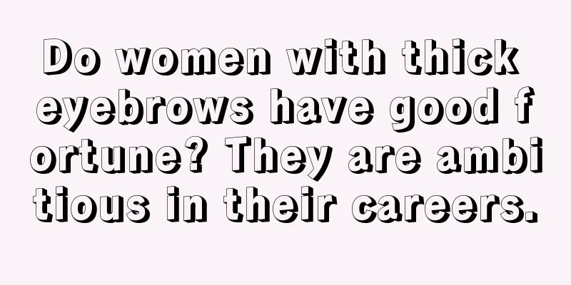 Do women with thick eyebrows have good fortune? They are ambitious in their careers.