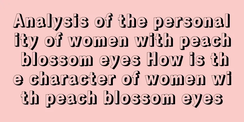 Analysis of the personality of women with peach blossom eyes How is the character of women with peach blossom eyes
