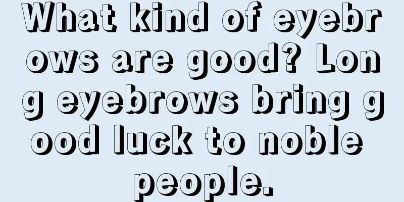 What kind of eyebrows are good? Long eyebrows bring good luck to noble people.