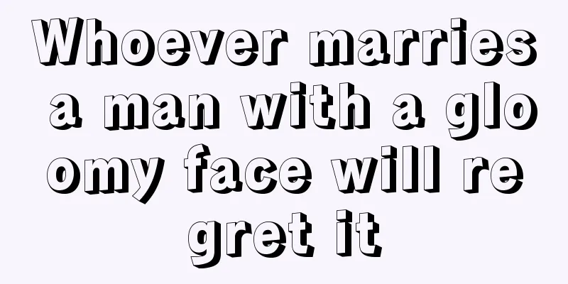 Whoever marries a man with a gloomy face will regret it