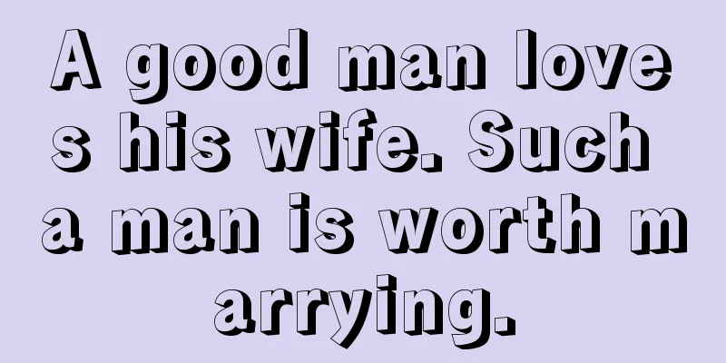 A good man loves his wife. Such a man is worth marrying.