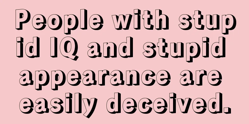 People with stupid IQ and stupid appearance are easily deceived.