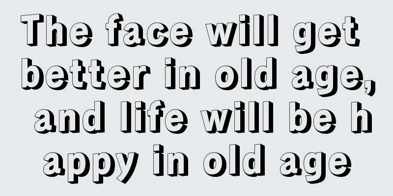 The face will get better in old age, and life will be happy in old age