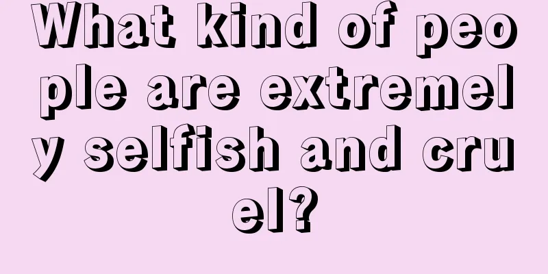 What kind of people are extremely selfish and cruel?