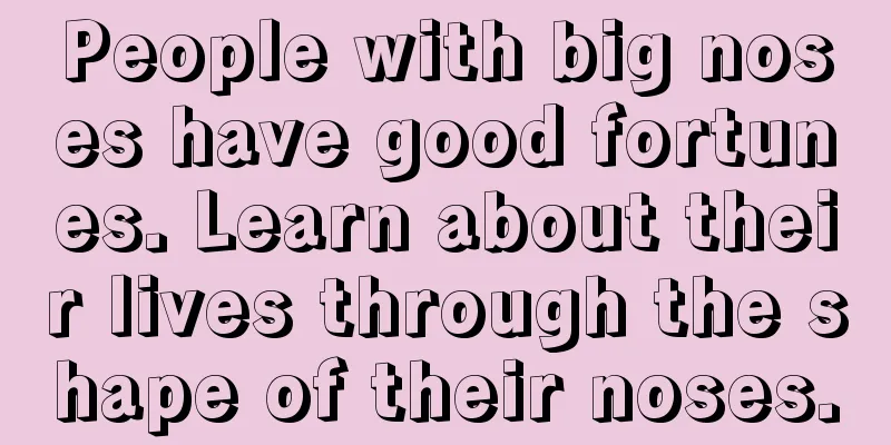 People with big noses have good fortunes. Learn about their lives through the shape of their noses.