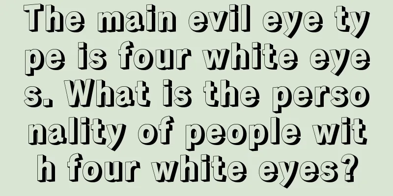 The main evil eye type is four white eyes. What is the personality of people with four white eyes?